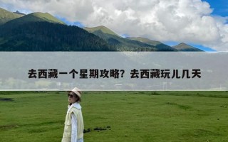 去西藏一个星期攻略？去西藏玩儿几天