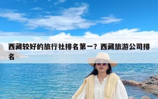 西藏较好的旅行社排名第一？西藏旅游公司排名