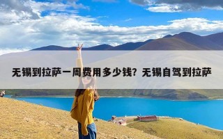 无锡到拉萨一周费用多少钱？无锡自驾到拉萨