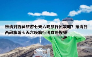 乐清到西藏旅游七天六晚旅行团攻略？乐清到西藏旅游七天六晚旅行团攻略视频