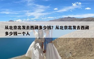 从北京出发去西藏多少钱？从北京出发去西藏多少钱一个人