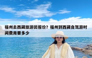 福州去西藏旅游团报价？福州到西藏自驾游时间费用要多少