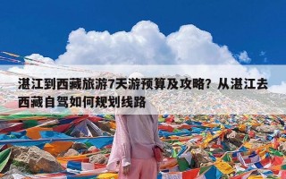 湛江到西藏旅游7天游预算及攻略？从湛江去西藏自驾如何规划线路