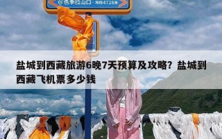 盐城到西藏旅游6晚7天预算及攻略？盐城到西藏飞机票多少钱