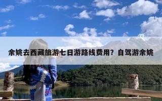 余姚去西藏旅游七日游路线费用？自驾游余姚
