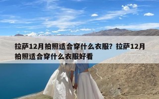 拉萨12月拍照适合穿什么衣服？拉萨12月拍照适合穿什么衣服好看
