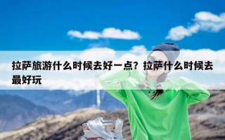 拉萨旅游什么时候去好一点？拉萨什么时候去最好玩