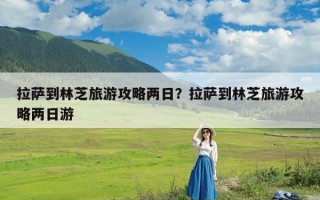 拉萨到林芝旅游攻略两日？拉萨到林芝旅游攻略两日游