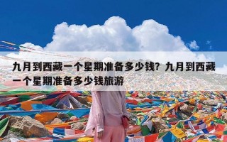 九月到西藏一个星期准备多少钱？九月到西藏一个星期准备多少钱旅游