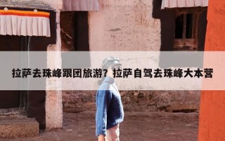拉萨去珠峰跟团旅游？拉萨自驾去珠峰大本营