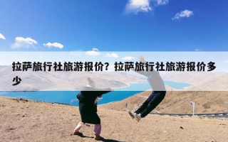 拉萨旅行社旅游报价？拉萨旅行社旅游报价多少