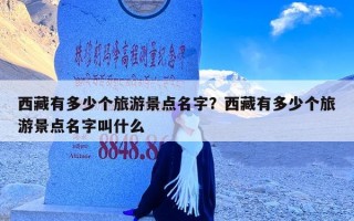 西藏有多少个旅游景点名字？西藏有多少个旅游景点名字叫什么