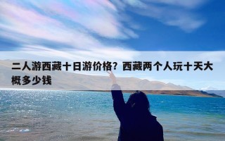 二人游西藏十日游价格？西藏两个人玩十天大概多少钱