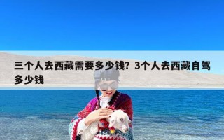 三个人去西藏需要多少钱？3个人去西藏自驾多少钱