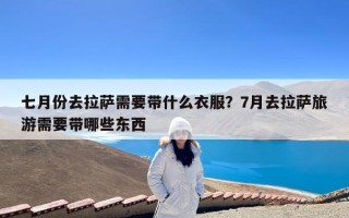 七月份去拉萨需要带什么衣服？7月去拉萨旅游需要带哪些东西