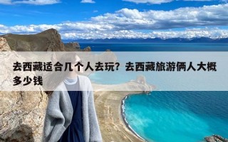 去西藏适合几个人去玩？去西藏旅游俩人大概多少钱