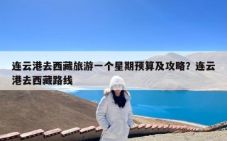 连云港去西藏旅游一个星期预算及攻略？连云港去西藏路线