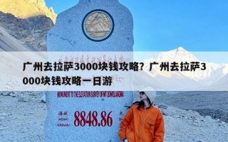广州去拉萨3000块钱攻略？广州去拉萨3000块钱攻略一日游