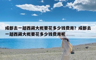 成都去一趟西藏大概要花多少钱费用？成都去一趟西藏大概要花多少钱费用呢