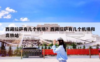 西藏拉萨有几个机场？西藏拉萨有几个机场和高铁站