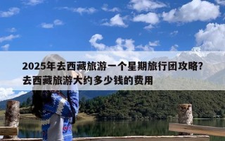 2025年去西藏旅游一个星期旅行团攻略？去西藏旅游大约多少钱的费用