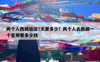 两个人西藏旅游7天要多少？两个人去西藏一个星期要多少钱