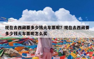 现在去西藏要多少钱火车票呢？现在去西藏要多少钱火车票呢怎么买
