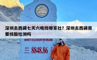 深圳去西藏七天六晚找哪家社？深圳去西藏需要核酸检测吗