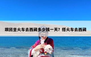 跟团坐火车去西藏多少钱一天？搭火车去西藏