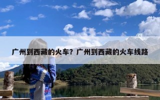 广州到西藏的火车？广州到西藏的火车线路