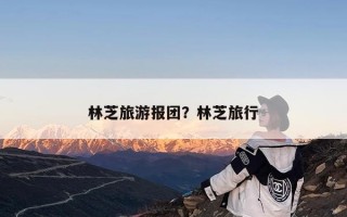 林芝旅游报团？林芝旅行