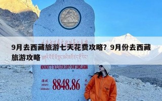 9月去西藏旅游七天花费攻略？9月份去西藏旅游攻略