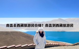 南昌去西藏旅游团价格？南昌到西藏旅游团