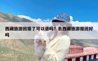 西藏旅游团报了可以退吗？去西藏旅游报团好吗