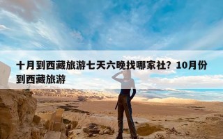 十月到西藏旅游七天六晚找哪家社？10月份到西藏旅游