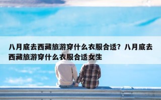 八月底去西藏旅游穿什么衣服合适？八月底去西藏旅游穿什么衣服合适女生