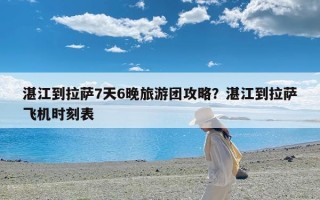 湛江到拉萨7天6晚旅游团攻略？湛江到拉萨飞机时刻表