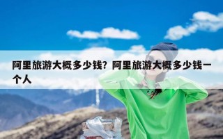 阿里旅游大概多少钱？阿里旅游大概多少钱一个人