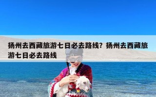 扬州去西藏旅游七日必去路线？扬州去西藏旅游七日必去路线