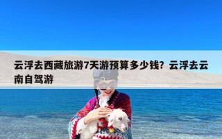 云浮去西藏旅游7天游预算多少钱？云浮去云南自驾游