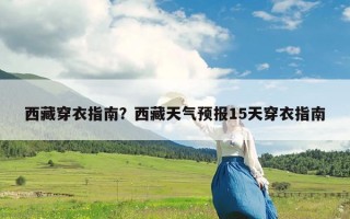 西藏穿衣指南？西藏天气预报15天穿衣指南