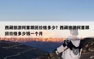 西藏旅游阿里跟团价格多少？西藏旅游阿里跟团价格多少钱一个月
