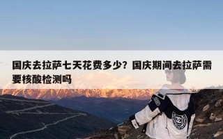 国庆去拉萨七天花费多少？国庆期间去拉萨需要核酸检测吗