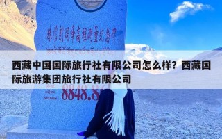 西藏中国国际旅行社有限公司怎么样？西藏国际旅游集团旅行社有限公司