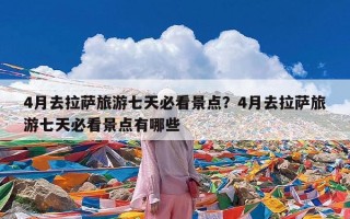 4月去拉萨旅游七天必看景点？4月去拉萨旅游七天必看景点有哪些
