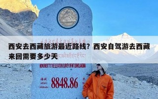 西安去西藏旅游最近路线？西安自驾游去西藏来回需要多少天