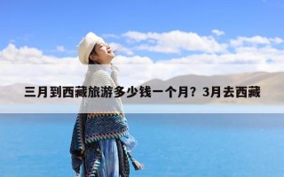 三月到西藏旅游多少钱一个月？3月去西藏