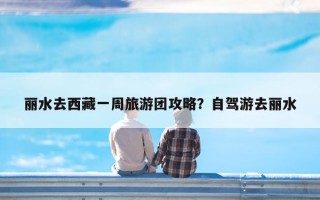 丽水去西藏一周旅游团攻略？自驾游去丽水