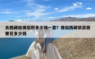 去西藏拍情侣照多少钱一套？情侣西藏旅游需要花多少钱