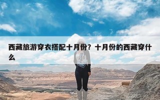 西藏旅游穿衣搭配十月份？十月份的西藏穿什么